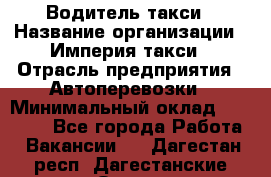 Водитель такси › Название организации ­ Империя такси › Отрасль предприятия ­ Автоперевозки › Минимальный оклад ­ 40 000 - Все города Работа » Вакансии   . Дагестан респ.,Дагестанские Огни г.